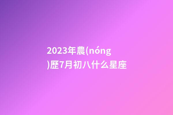 2023年農(nóng)歷7月初八什么星座