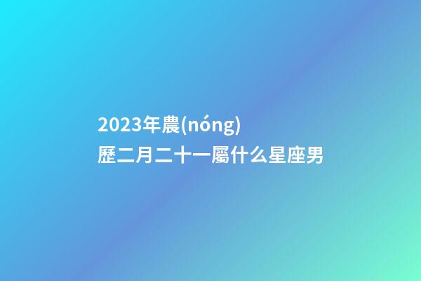 2023年農(nóng)歷二月二十一屬什么星座男-第1張-星座運(yùn)勢(shì)-玄機(jī)派