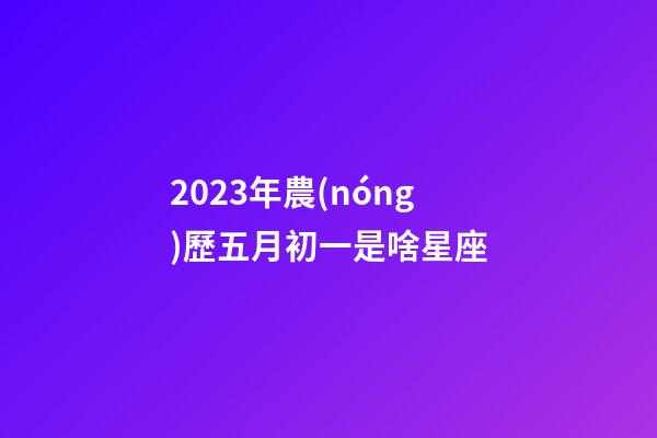2023年農(nóng)歷五月初一是啥星座-第1張-星座運(yùn)勢-玄機(jī)派