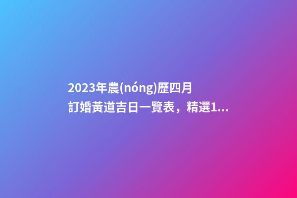 2023年農(nóng)歷四月訂婚黃道吉日一覽表，精選12天好日子