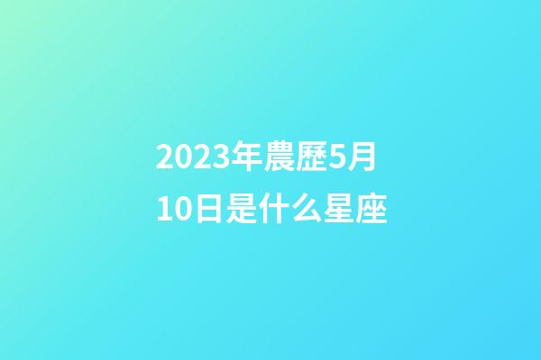2023年農歷5月10日是什么星座（農歷2023年5月10日出生的性格特點）-第1張-星座運勢-玄機派