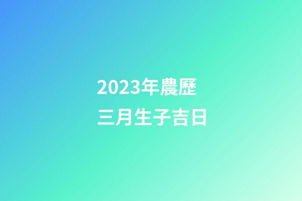 2023年農歷三月生子吉日