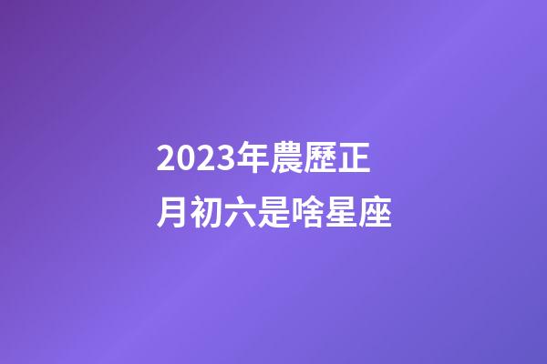 2023年農歷正月初六是啥星座-第1張-星座運勢-玄機派