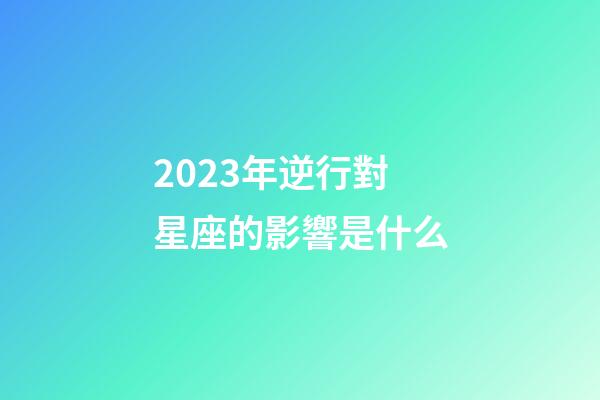 2023年逆行對星座的影響是什么-第1張-星座運勢-玄機派