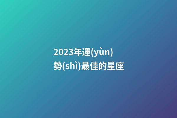 2023年運(yùn)勢(shì)最佳的星座-第1張-星座運(yùn)勢(shì)-玄機(jī)派