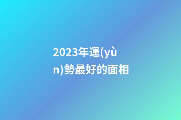 2023年運(yùn)勢最好的面相