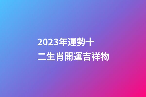 2023年運勢十二生肖開運吉祥物