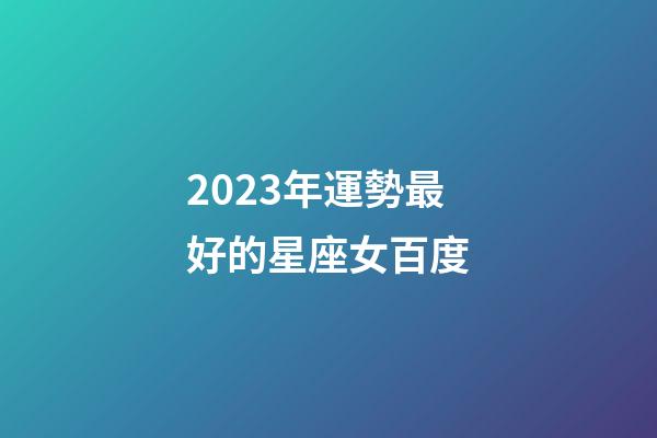 2023年運勢最好的星座女百度-第1張-星座運勢-玄機派