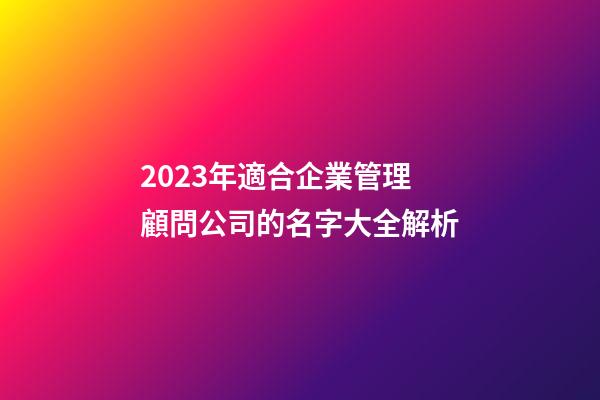 2023年適合企業管理顧問公司的名字大全解析