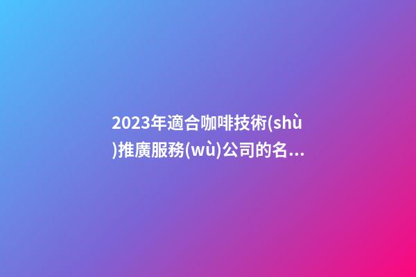 2023年適合咖啡技術(shù)推廣服務(wù)公司的名字大全解析