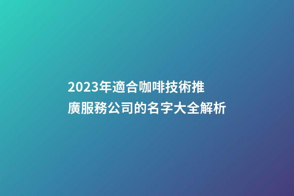 2023年適合咖啡技術推廣服務公司的名字大全解析