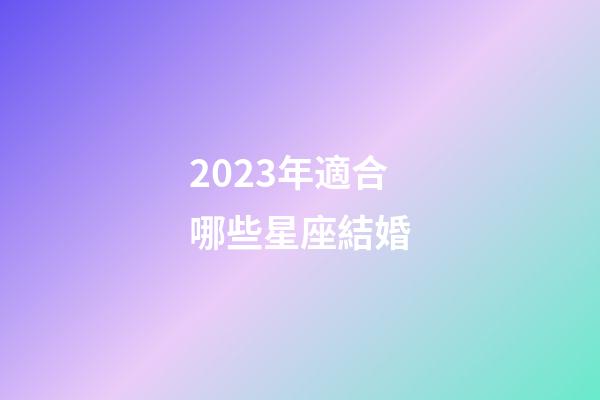 2023年適合哪些星座結婚-第1張-星座運勢-玄機派