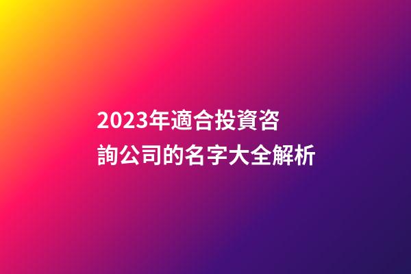 2023年適合投資咨詢公司的名字大全解析
