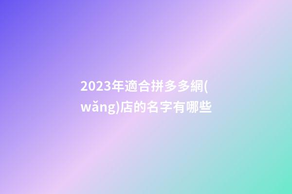 2023年適合拼多多網(wǎng)店的名字有哪些