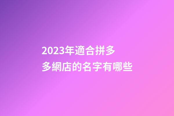 2023年適合拼多多網店的名字有哪些
