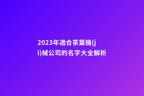 2023年適合茶葉機(jī)械公司的名字大全解析