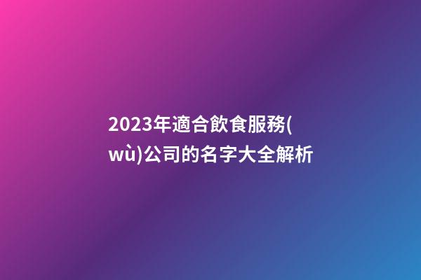 2023年適合飲食服務(wù)公司的名字大全解析