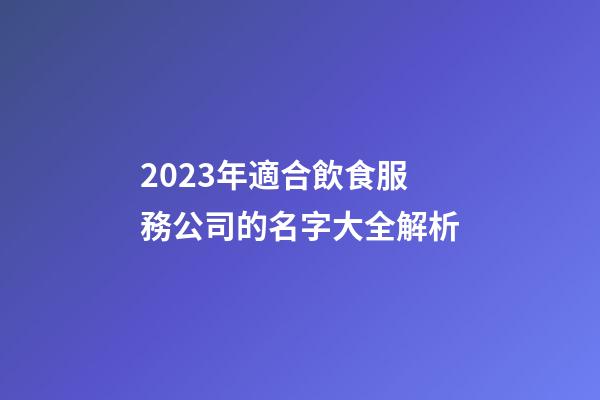 2023年適合飲食服務公司的名字大全解析