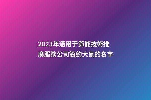 2023年適用于節能技術推廣服務公司簡約大氣的名字