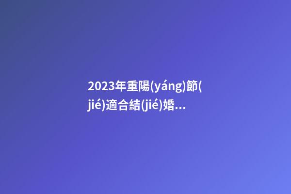 2023年重陽(yáng)節(jié)適合結(jié)婚嗎？