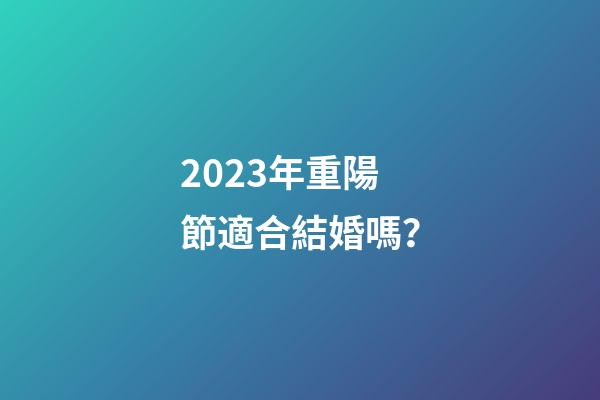 2023年重陽節適合結婚嗎？