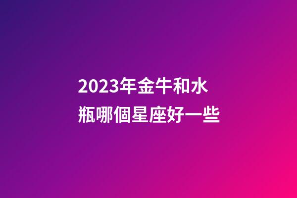 2023年金牛和水瓶哪個星座好一些-第1張-星座運勢-玄機派