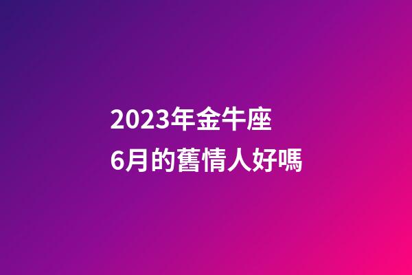 2023年金牛座6月的舊情人好嗎-第1張-星座運(yùn)勢-玄機(jī)派