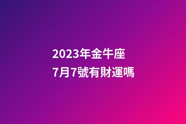 2023年金牛座7月7號有財運嗎-第1張-星座運勢-玄機派