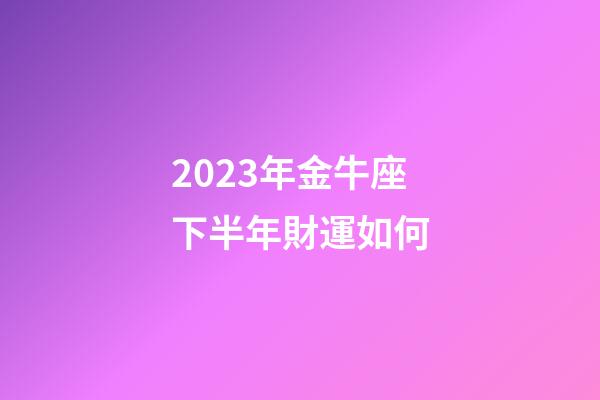 2023年金牛座下半年財運如何-第1張-星座運勢-玄機派