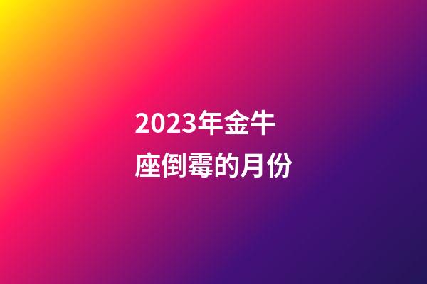 2023年金牛座倒霉的月份-第1張-星座運勢-玄機派