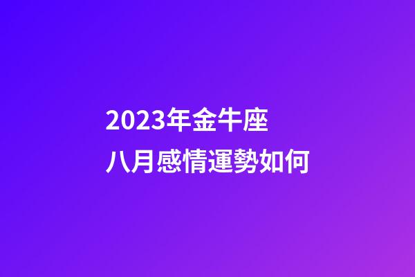 2023年金牛座八月感情運勢如何-第1張-星座運勢-玄機派