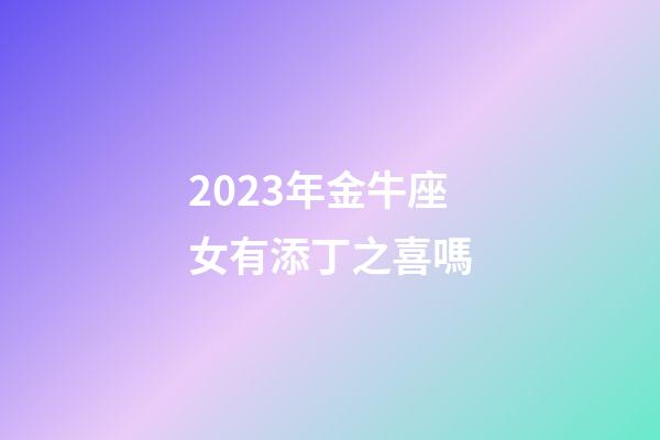 2023年金牛座女有添丁之喜嗎-第1張-星座運(yùn)勢(shì)-玄機(jī)派