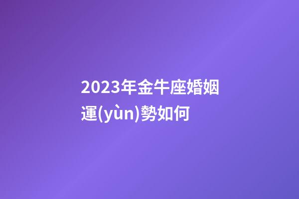 2023年金牛座婚姻運(yùn)勢如何-第1張-星座運(yùn)勢-玄機(jī)派