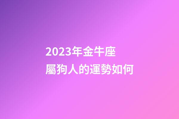 2023年金牛座屬狗人的運勢如何-第1張-星座運勢-玄機派