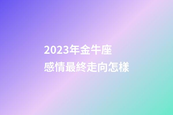 2023年金牛座感情最終走向怎樣-第1張-星座運勢-玄機派