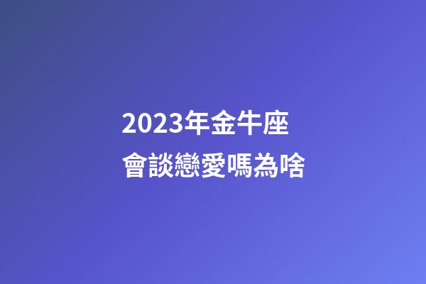 2023年金牛座會談戀愛嗎為啥-第1張-星座運勢-玄機派
