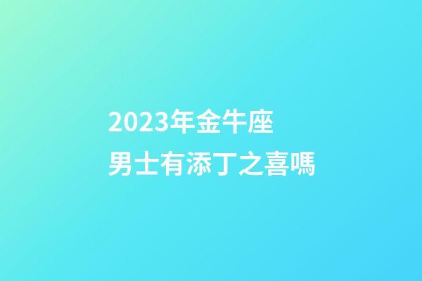 2023年金牛座男士有添丁之喜嗎-第1張-星座運勢-玄機派
