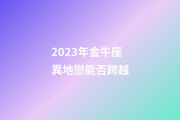 2023年金牛座異地戀能否跨越-第1張-星座運勢-玄機派