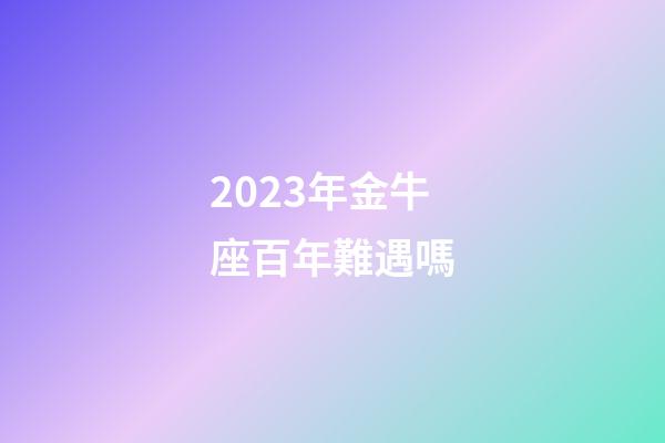 2023年金牛座百年難遇嗎-第1張-星座運(yùn)勢(shì)-玄機(jī)派