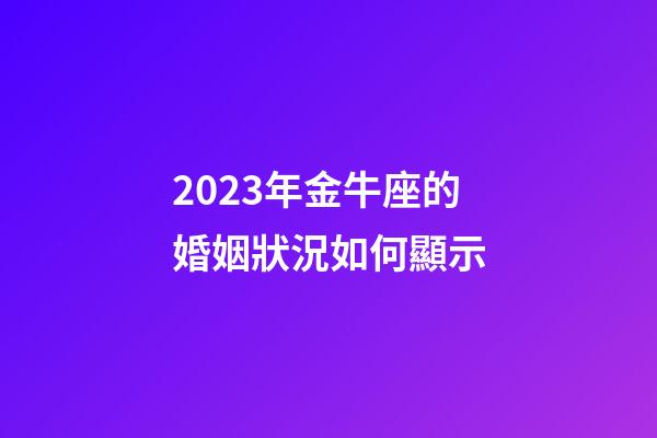 2023年金牛座的婚姻狀況如何顯示-第1張-星座運勢-玄機派
