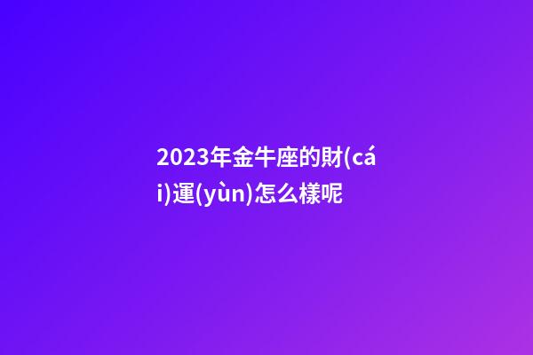 2023年金牛座的財(cái)運(yùn)怎么樣呢-第1張-星座運(yùn)勢(shì)-玄機(jī)派
