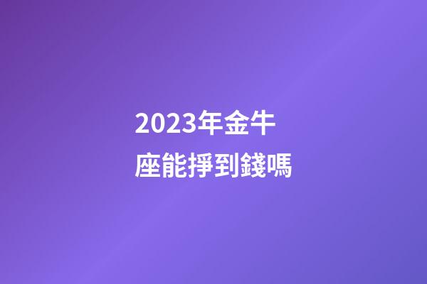 2023年金牛座能掙到錢嗎-第1張-星座運勢-玄機派