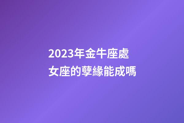 2023年金牛座處女座的孽緣能成嗎-第1張-星座運(yùn)勢-玄機(jī)派