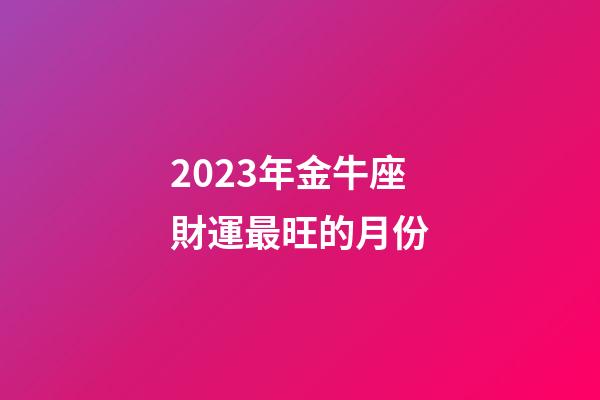 2023年金牛座財運最旺的月份-第1張-星座運勢-玄機派