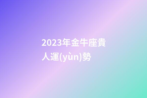 2023年金牛座貴人運(yùn)勢-第1張-星座運(yùn)勢-玄機(jī)派