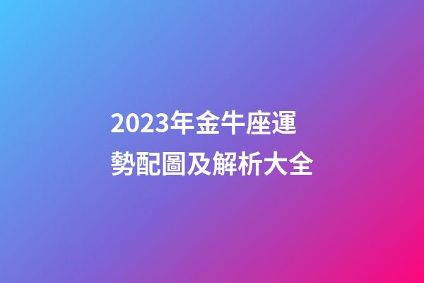 2023年金牛座運勢配圖及解析大全