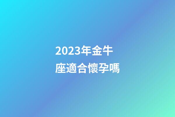 2023年金牛座適合懷孕嗎-第1張-星座運勢-玄機派