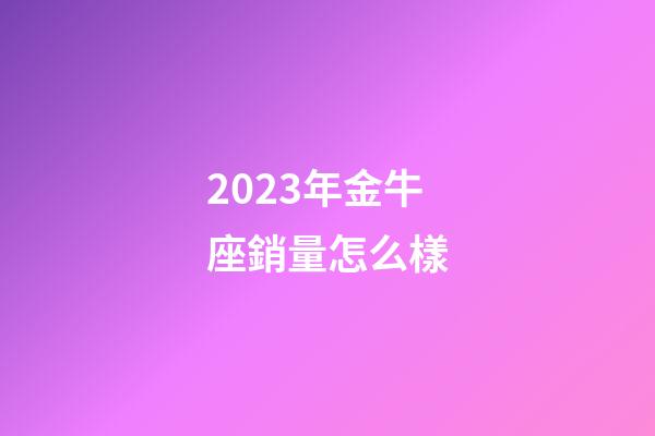 2023年金牛座銷量怎么樣
