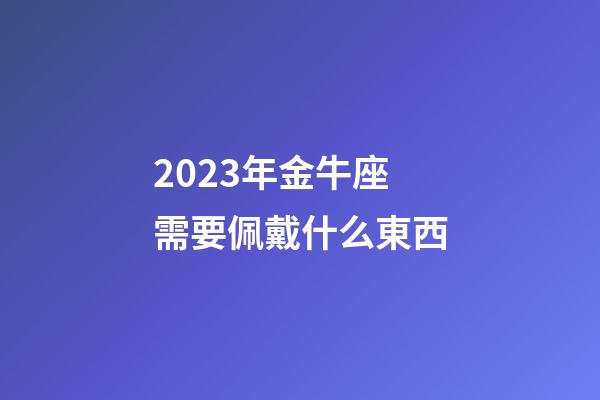 2023年金牛座需要佩戴什么東西-第1張-星座運勢-玄機派
