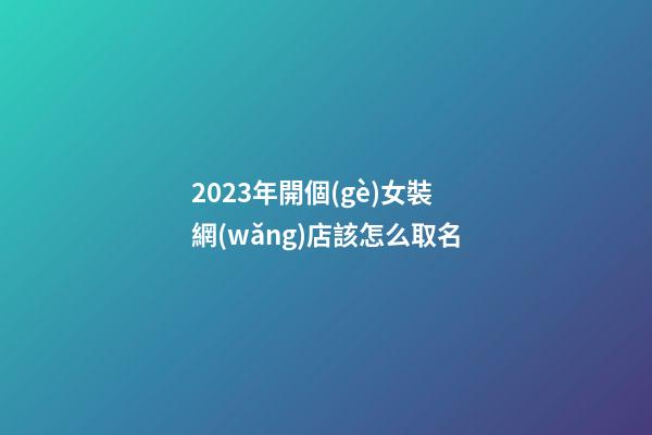 2023年開個(gè)女裝網(wǎng)店該怎么取名-第1張-店鋪起名-玄機(jī)派